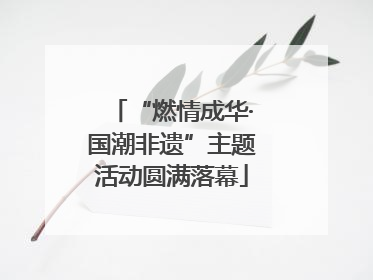 “燃情成华·国潮非遗”主题活动圆满落幕